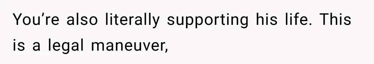 You’re also literally supporting his life. This is a legal maneuver,