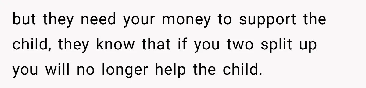 but they need your money to support the child, they know that if you two split up you will no longer help the child.