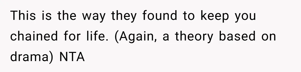 This is the way they found to keep you chained for life. (Again, a theory based on drama) NTA