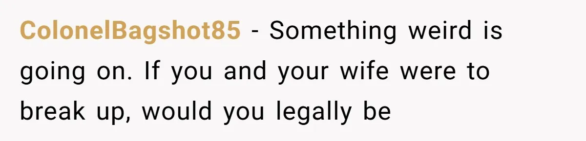 ColonelBagshot85 − Something weird is going on. If you and your wife were to break up, would you legally be