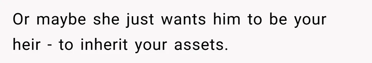 Or maybe she just wants him to be your heir - to inherit your assets.