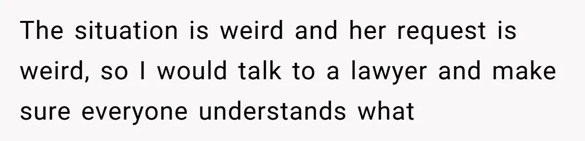 The situation is weird and her request is weird, so I would talk to a lawyer and make sure everyone understands what