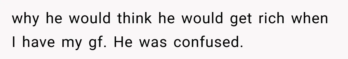 Man Cuts Off Family After Nephew Admits The Adults Were Celebrating His Predicted Inheritance why he would think he would get rich when I have my gf. He was confused.