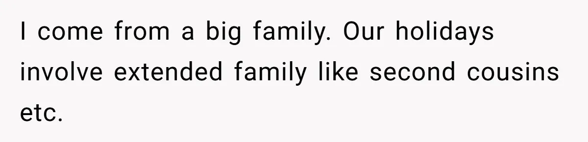 I come from a big family. Our holidays involve extended family like second cousins etc.