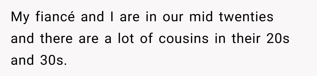 My fiancé and I are in our mid twenties and there are a lot of cousins in their 20s and 30s.