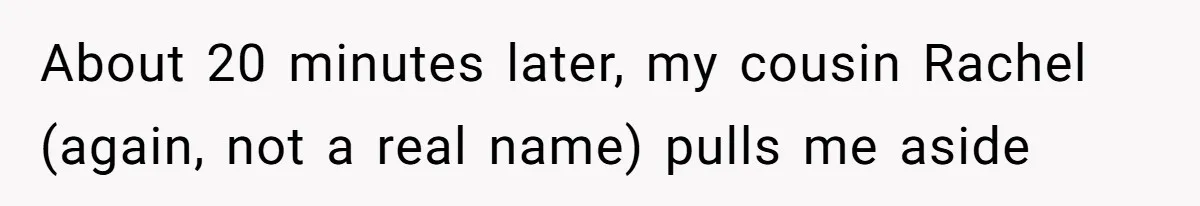 About 20 minutes later, my cousin Rachel (again, not a real name) pulls me aside