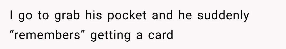 I go to grab his pocket and he suddenly “remembers” getting a card
