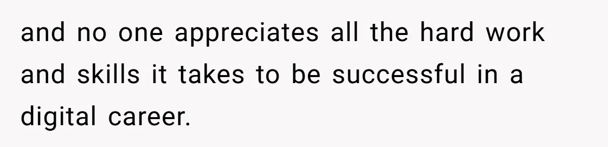 and no one appreciates all the hard work and skills it takes to be successful in a digital career.