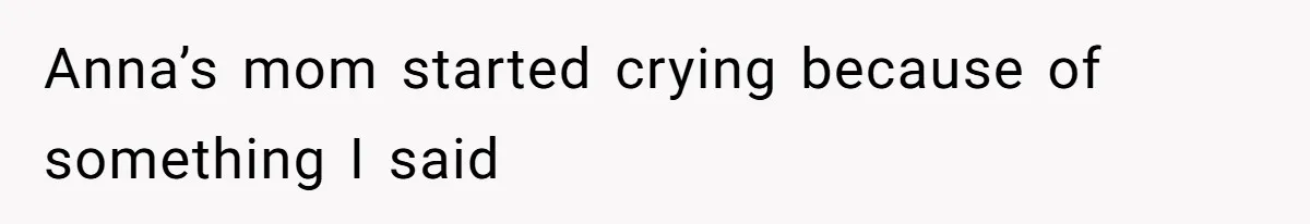 Anna’s mom started crying because of something I said
