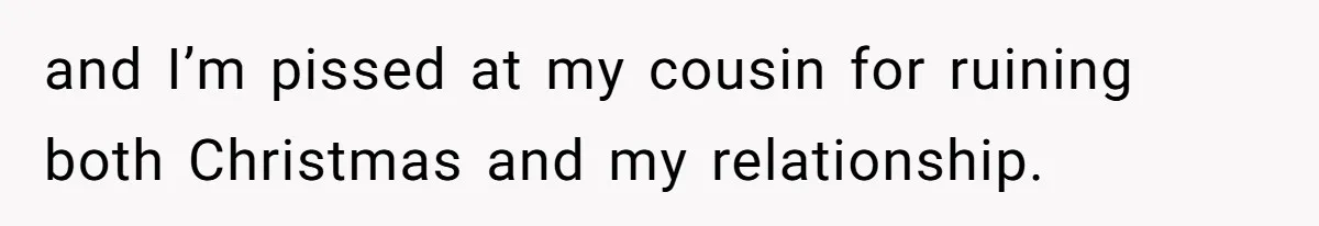 and I’m pissed at my cousin for ruining both Christmas and my relationship.