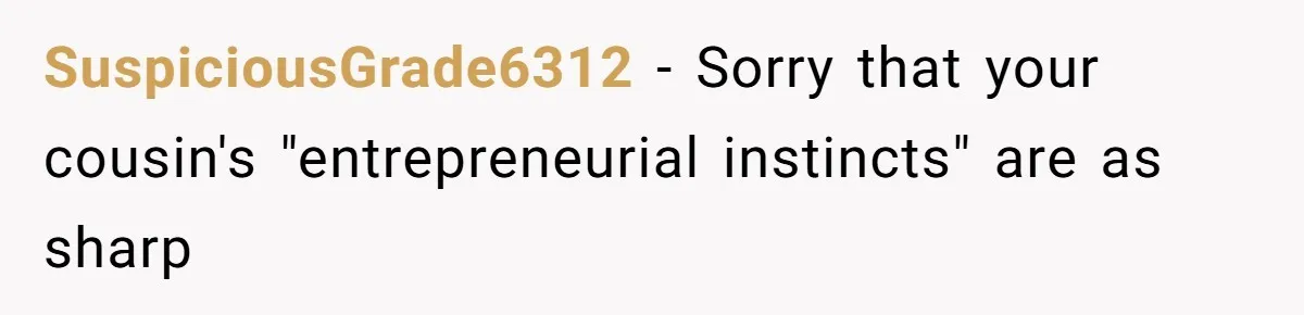 SuspiciousGrade6312 − Sorry that your cousin's "entrepreneurial instincts" are as sharp
