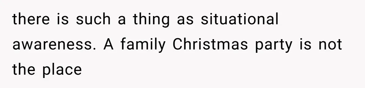 there is such a thing as situational awareness. A family Christmas party is not the place