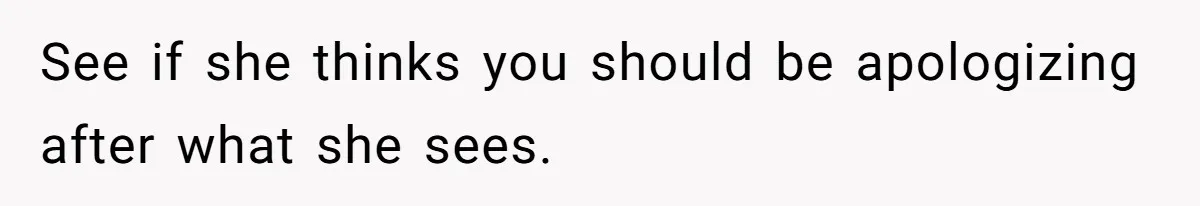 See if she thinks you should be apologizing after what she sees.