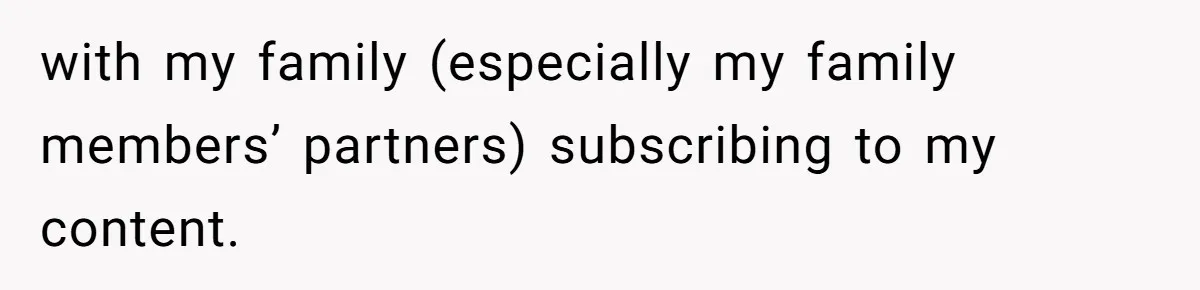 with my family (especially my family members’ partners) subscribing to my content.
