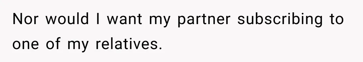 Nor would I want my partner subscribing to one of my relatives.