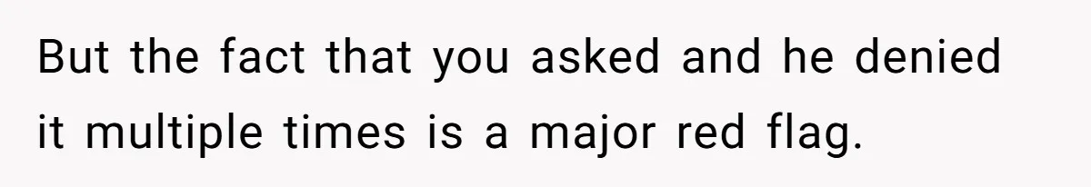 But the fact that you asked and he denied it multiple times is a major red flag.