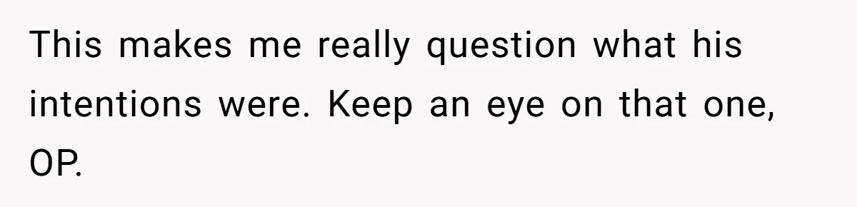 This makes me really question what his intentions were. Keep an eye on that one, OP.