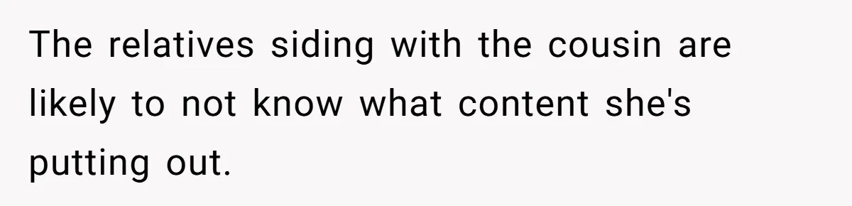The relatives siding with the cousin are likely to not know what content she's putting out.