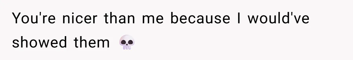 You're nicer than me because I would've showed them 💀