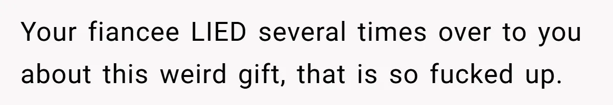 Your fiancee LIED several times over to you about this weird gift, that is so fucked up.
