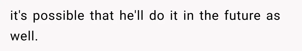 it's possible that he'll do it in the future as well.