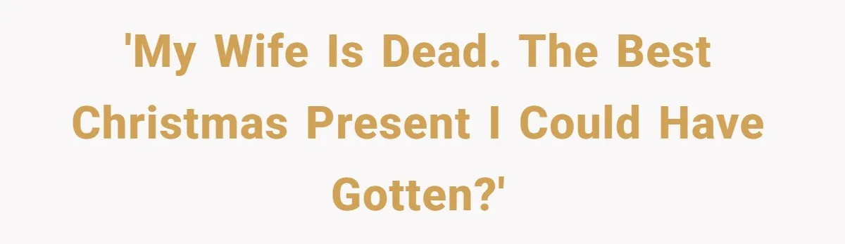 'My wife is dead. The best Christmas present I could have gotten?'