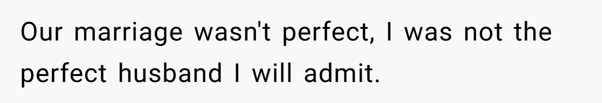 Our marriage wasn't perfect, I was not the perfect husband I will admit.
