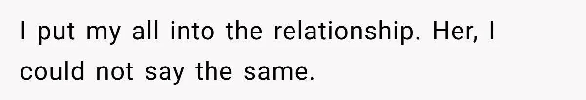 I put my all into the relationship. Her, I could not say the same.