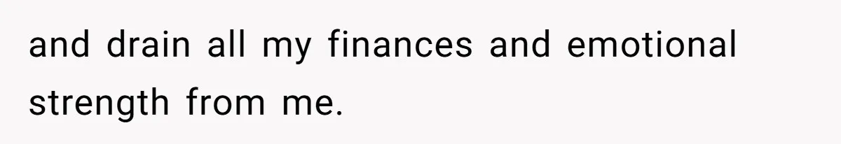 and drain all my finances and emotional strength from me.