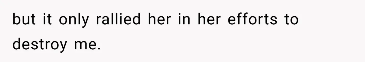 but it only rallied her in her efforts to destroy me.