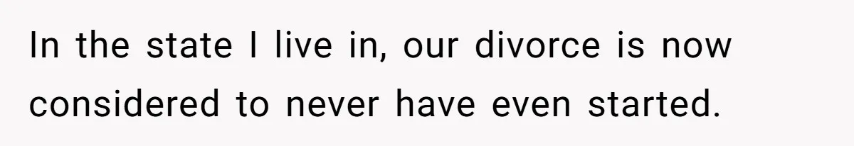 In the state I live in, our divorce is now considered to never have even started.