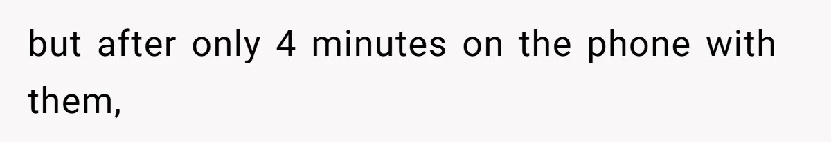 but after only 4 minutes on the phone with them,