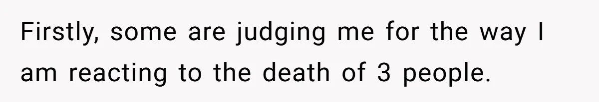 Firstly, some are judging me for the way I am reacting to the death of 3 people.