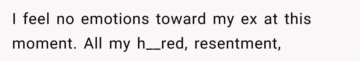 I feel no emotions toward my ex at this moment. All my h__red, resentment,