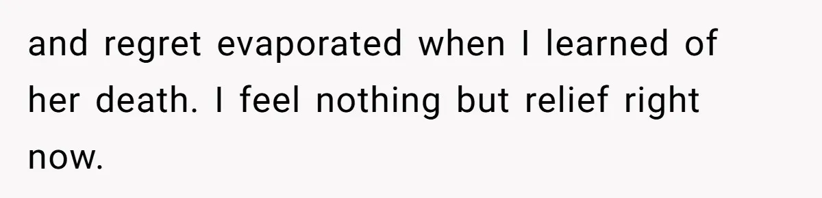 and regret evaporated when I learned of her death. I feel nothing but relief right now.