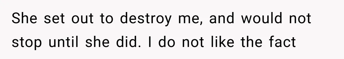 She set out to destroy me, and would not stop until she did. I do not like the fact