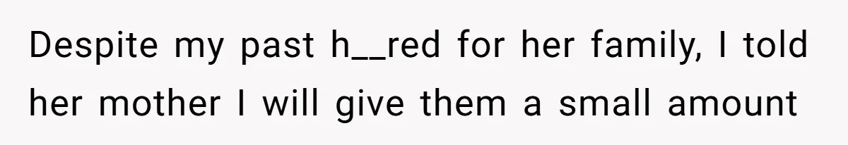 Despite my past h__red for her family, I told her mother I will give them a small amount