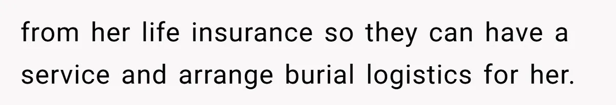 from her life insurance so they can have a service and arrange burial logistics for her.