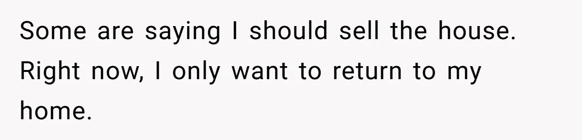 Some are saying I should sell the house. Right now, I only want to return to my home.