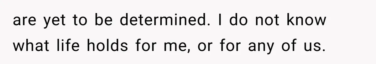 are yet to be determined. I do not know what life holds for me, or for any of us.