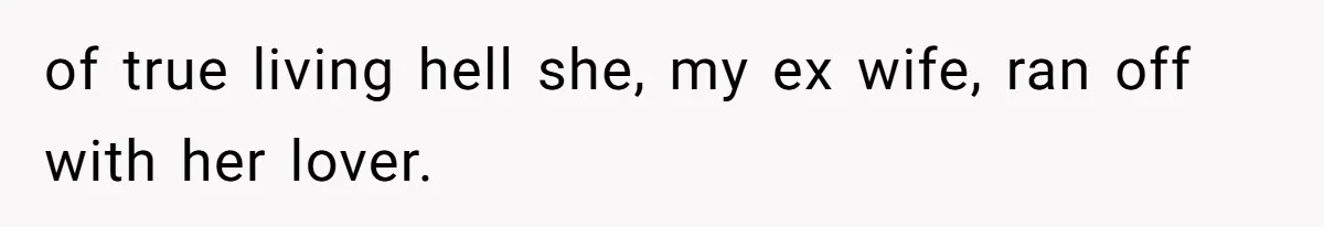 of true living hell she, my ex wife, ran off with her lover.