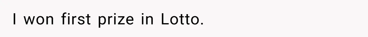 I won first prize in Lotto.