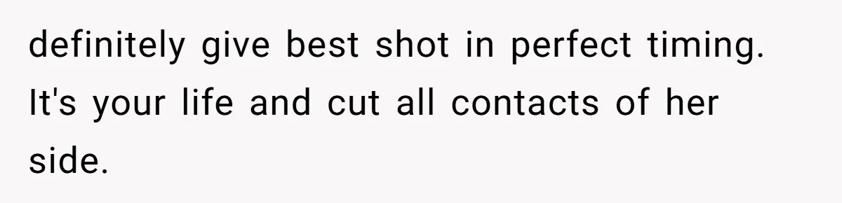 definitely give best shot in perfect timing. It's your life and cut all contacts of her side.