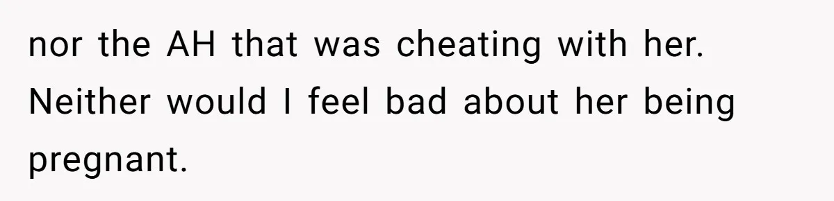 nor the AH that was cheating with her. Neither would I feel bad about her being pregnant.