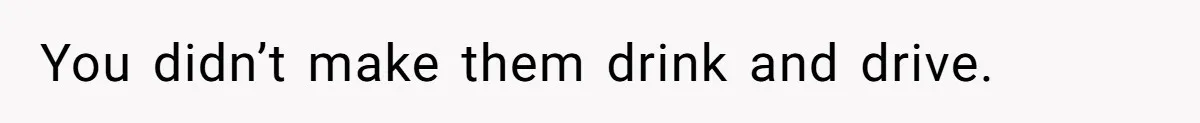 You didn’t make them drink and drive.