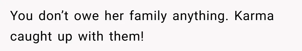 You don’t owe her family anything. Karma caught up with them!