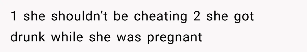 1 she shouldn’t be cheating 2 she got drunk while she was pregnant