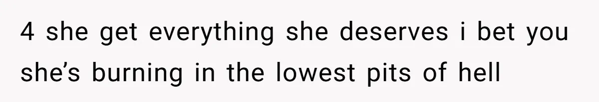 4 she get everything she deserves i bet you she’s burning in the lowest pits of hell