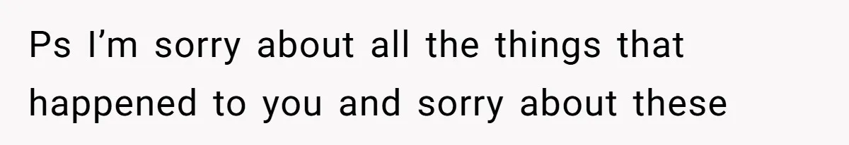 Ps I’m sorry about all the things that happened to you and sorry about these