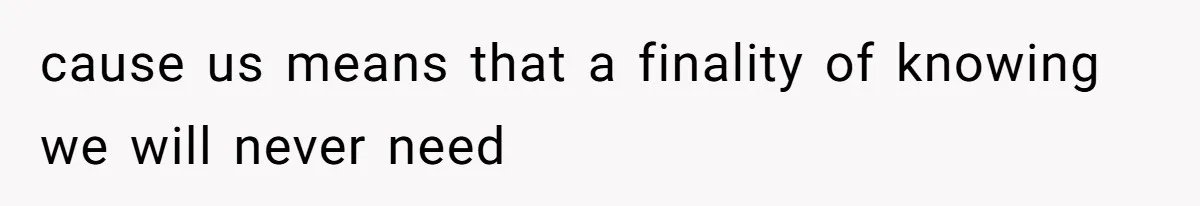cause us means that a finality of knowing we will never need